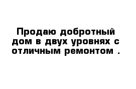 Продаю добротный дом в двух уровнях с отличным ремонтом .